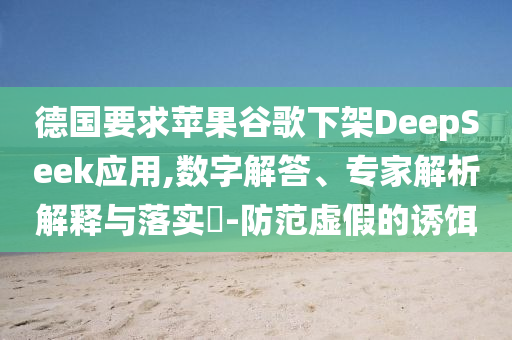 德國(guó)要求蘋果谷歌下架DeepSeek應(yīng)用,數(shù)字解答、專家解析解釋與落實(shí)?-防范虛假的誘餌