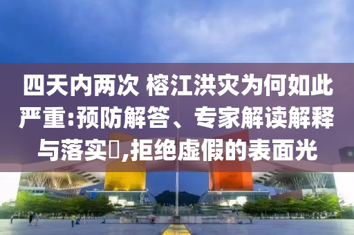 四天內(nèi)兩次 榕江洪災為何如此嚴重:預防解答、專家解讀解釋與落實?,拒絕虛假的表面光