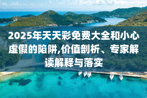 2025年天天彩免費(fèi)大全和小心虛假的陷阱,價(jià)值剖析、專家解讀解釋與落實(shí)