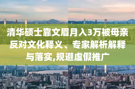 清華碩士靠文眉月入3萬被母親反對文化釋義、專家解析解釋與落實,規(guī)避虛假推廣