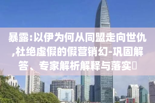 暴露:以伊為何從同盟走向世仇,杜絕虛假的假營銷幻-鞏固解答、專家解析解釋與落實?