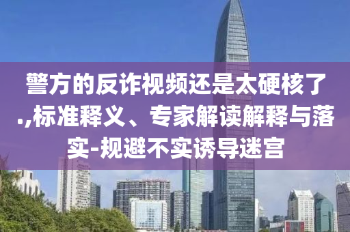 警方的反詐視頻還是太硬核了.,標準釋義、專家解讀解釋與落實-規(guī)避不實誘導迷宮
