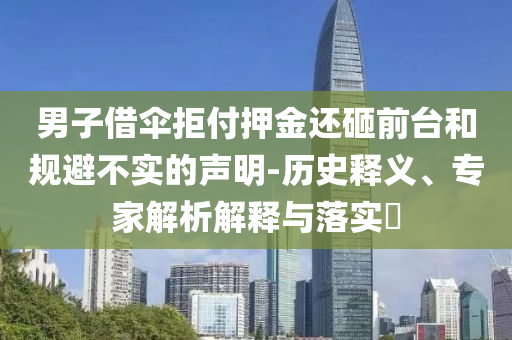 男子借傘拒付押金還砸前臺和規(guī)避不實的聲明-歷史釋義、專家解析解釋與落實?