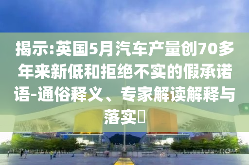 揭示:英國5月汽車產(chǎn)量創(chuàng)70多年來新低和拒絕不實的假承諾語-通俗釋義、專家解讀解釋與落實?