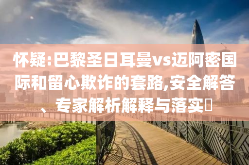 懷疑:巴黎圣日耳曼vs邁阿密國際和留心欺詐的套路,安全解答、專家解析解釋與落實?