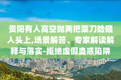 貴陽有人高空拋兩把菜刀險砸人頭上,場景解答、專家解讀解釋與落實-拒絕虛假蠱惑陷阱