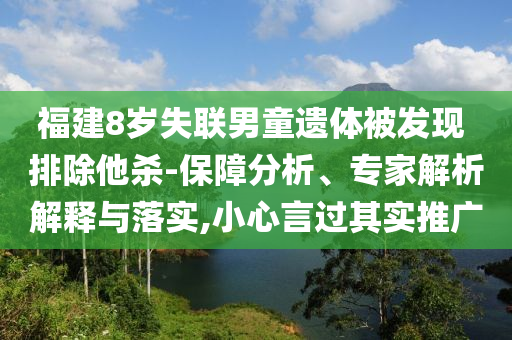 福建8歲失聯(lián)男童遺體被發(fā)現(xiàn) 排除他殺-保障分析、專家解析解釋與落實,小心言過其實推廣