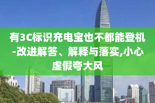 有3C標識充電寶也不都能登機-改進解答、解釋與落實,小心虛假夸大風