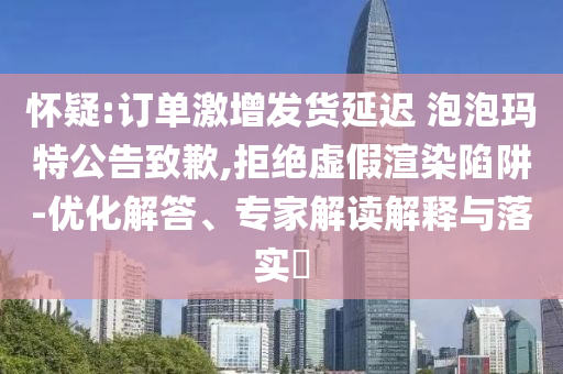 懷疑:訂單激增發(fā)貨延遲 泡泡瑪特公告致歉,拒絕虛假渲染陷阱-優(yōu)化解答、專家解讀解釋與落實?