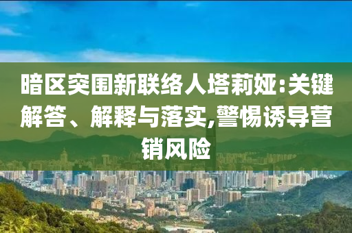 暗區(qū)突圍新聯(lián)絡人塔莉婭:關(guān)鍵解答、解釋與落實,警惕誘導營銷風險