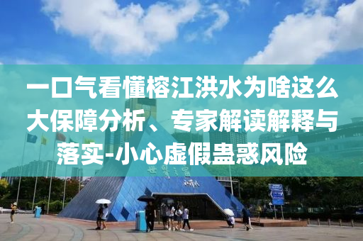 一口氣看懂榕江洪水為啥這么大保障分析、專家解讀解釋與落實-小心虛假蠱惑風險