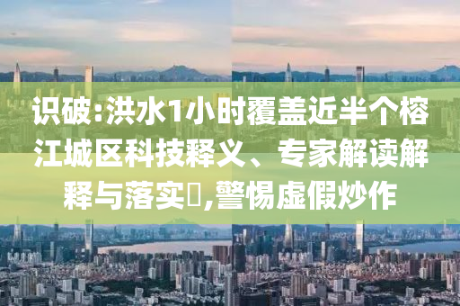 識破:洪水1小時覆蓋近半個榕江城區(qū)科技釋義、專家解讀解釋與落實?,警惕虛假炒作