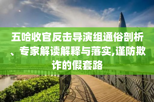 五哈收官反擊導演組通俗剖析、專家解讀解釋與落實,謹防欺詐的假套路