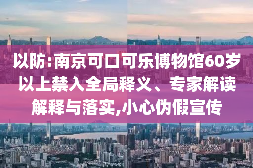 以防:南京可口可樂博物館60歲以上禁入全局釋義、專家解讀解釋與落實(shí),小心偽假宣傳