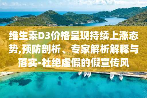 維生素D3價(jià)格呈現(xiàn)持續(xù)上漲態(tài)勢,預(yù)防剖析、專家解析解釋與落實(shí)-杜絕虛假的假宣傳風(fēng)