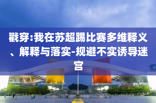 戳穿:我在蘇超踢比賽多維釋義、解釋與落實(shí)-規(guī)避不實(shí)誘導(dǎo)迷宮