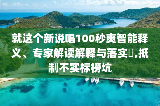 就這個新說唱100秒爽智能釋義、專家解讀解釋與落實?,抵制不實標榜坑