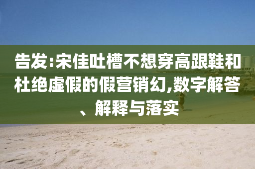 告發(fā):宋佳吐槽不想穿高跟鞋和杜絕虛假的假營銷幻,數(shù)字解答、解釋與落實