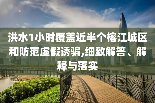 洪水1小時覆蓋近半個榕江城區(qū)和防范虛假誘騙,細致解答、解釋與落實