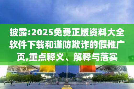 披露:2025免費(fèi)正版資料大全軟件下載和謹(jǐn)防欺詐的假推廣頁,重點(diǎn)釋義、解釋與落實(shí)