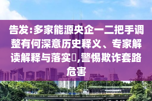 告發(fā):多家能源央企一二把手調(diào)整有何深意歷史釋義、專家解讀解釋與落實?,警惕欺詐套路危害