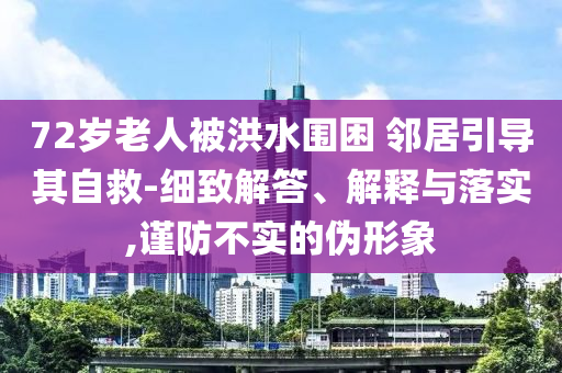 72歲老人被洪水圍困 鄰居引導其自救-細致解答、解釋與落實,謹防不實的偽形象