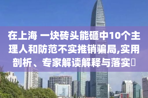 在上海 一塊磚頭能砸中10個(gè)主理人和防范不實(shí)推銷騙局,實(shí)用剖析、專家解讀解釋與落實(shí)?