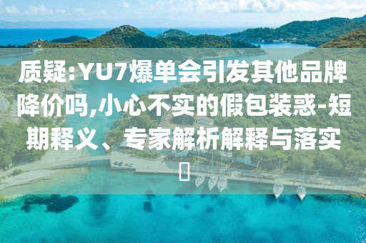 質(zhì)疑:YU7爆單會(huì)引發(fā)其他品牌降價(jià)嗎,小心不實(shí)的假包裝惑-短期釋義、專家解析解釋與落實(shí)?