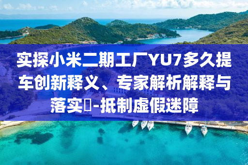 實(shí)探小米二期工廠YU7多久提車創(chuàng)新釋義、專家解析解釋與落實(shí)?-抵制虛假迷障