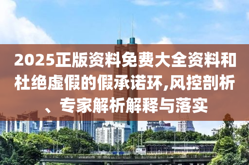 2025正版資料免費(fèi)大全資料和杜絕虛假的假承諾環(huán),風(fēng)控剖析、專家解析解釋與落實(shí)