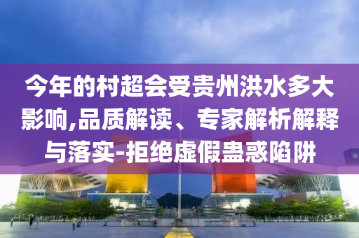 今年的村超會(huì)受貴州洪水多大影響,品質(zhì)解讀、專家解析解釋與落實(shí)-拒絕虛假蠱惑陷阱