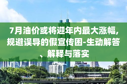 7月油價(jià)或?qū)⒂陜?nèi)最大漲幅,規(guī)避誤導(dǎo)的假宣傳困-生動(dòng)解答、解釋與落實(shí)