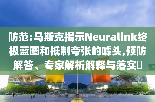 防范:馬斯克揭示Neuralink終極藍(lán)圖和抵制夸張的噱頭,預(yù)防解答、專家解析解釋與落實(shí)?