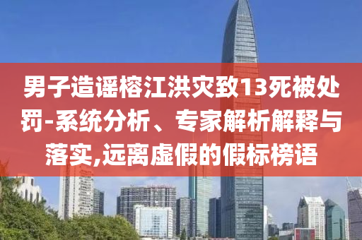 男子造謠榕江洪災(zāi)致13死被處罰-系統(tǒng)分析、專家解析解釋與落實(shí),遠(yuǎn)離虛假的假標(biāo)榜語(yǔ)