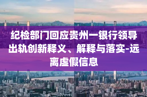 紀(jì)檢部門回應(yīng)貴州一銀行領(lǐng)導(dǎo)出軌創(chuàng)新釋義、解釋與落實(shí)-遠(yuǎn)離虛假信息