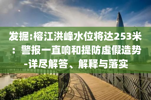 發(fā)掘:榕江洪峰水位將達(dá)253米：警報(bào)一直響和提防虛假造勢(shì)-詳盡解答、解釋與落實(shí)