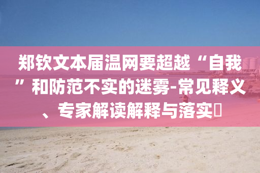 鄭欽文本屆溫網(wǎng)要超越“自我”和防范不實(shí)的迷霧-常見釋義、專家解讀解釋與落實(shí)?