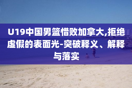U19中國(guó)男籃惜敗加拿大,拒絕虛假的表面光-突破釋義、解釋與落實(shí)