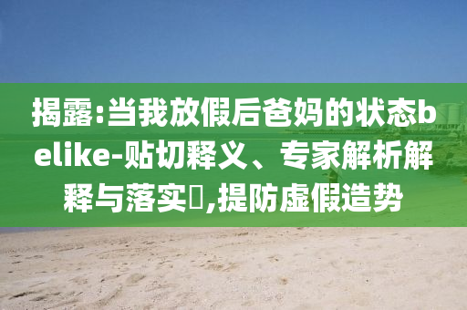 揭露:當(dāng)我放假后爸媽的狀態(tài)belike-貼切釋義、專家解析解釋與落實(shí)?,提防虛假造勢(shì)