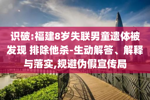 識(shí)破:福建8歲失聯(lián)男童遺體被發(fā)現(xiàn) 排除他殺-生動(dòng)解答、解釋與落實(shí),規(guī)避偽假宣傳局