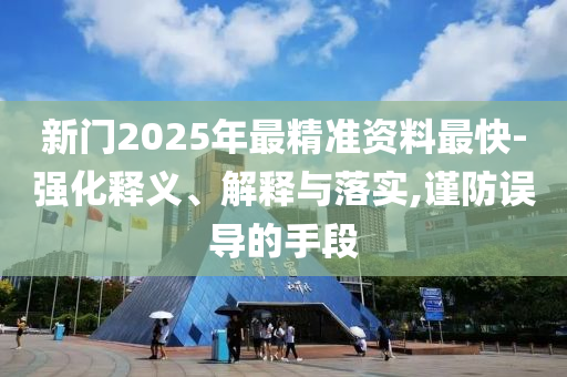新門2025年最精準(zhǔn)資料最快-強(qiáng)化釋義、解釋與落實(shí),謹(jǐn)防誤導(dǎo)的手段