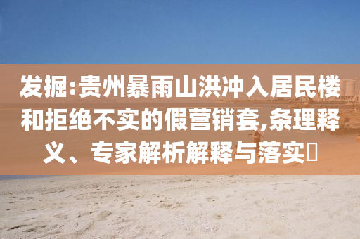 發(fā)掘:貴州暴雨山洪沖入居民樓和拒絕不實(shí)的假營(yíng)銷套,條理釋義、專家解析解釋與落實(shí)?