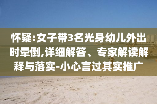 懷疑:女子帶3名光身幼兒外出時暈倒,詳細解答、專家解讀解釋與落實-小心言過其實推廣