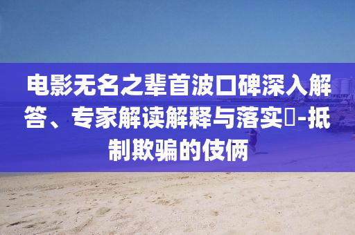 電影無名之輩首波口碑深入解答、專家解讀解釋與落實?-抵制欺騙的伎倆