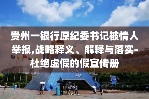 貴州一銀行原紀委書記被情人舉報,戰(zhàn)略釋義、解釋與落實-杜絕虛假的假宣傳冊