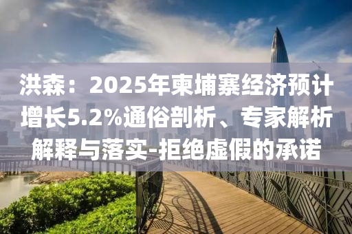 洪森：2025年柬埔寨經(jīng)濟預計增長5.2%通俗剖析、專家解析解釋與落實-拒絕虛假的承諾