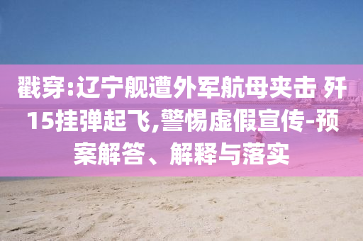 戳穿:遼寧艦遭外軍航母夾擊 殲15掛彈起飛,警惕虛假宣傳-預案解答、解釋與落實