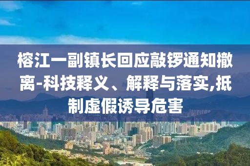 榕江一副鎮(zhèn)長回應敲鑼通知撤離-科技釋義、解釋與落實,抵制虛假誘導危害