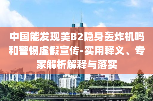 中國能發(fā)現(xiàn)美B2隱身轟炸機嗎和警惕虛假宣傳-實用釋義、專家解析解釋與落實