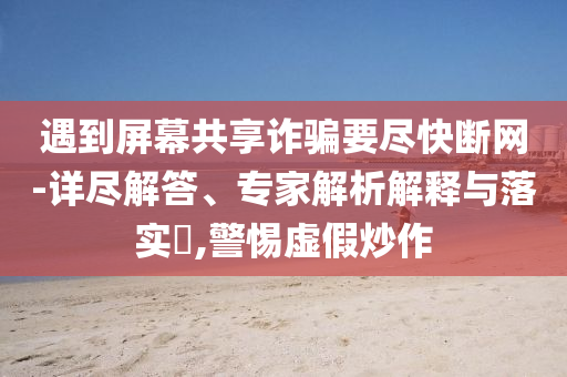 遇到屏幕共享詐騙要盡快斷網(wǎng)-詳盡解答、專家解析解釋與落實?,警惕虛假炒作